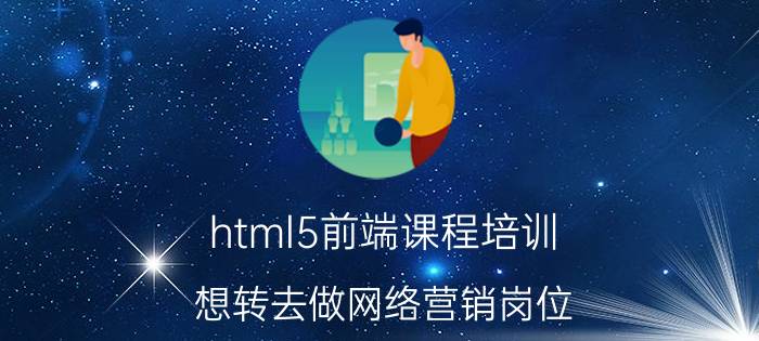 html5前端课程培训 想转去做网络营销岗位，去参加网络营销培训真的有用吗？